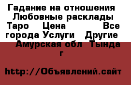 Гадание на отношения. Любовные расклады Таро. › Цена ­ 1 000 - Все города Услуги » Другие   . Амурская обл.,Тында г.